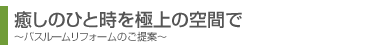 癒しのひと時を極上の空間で。バスルームリフォームのご提案