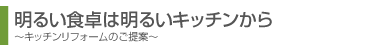 明るい食卓は明るいキッチンから。キッチンリフォームのご提案